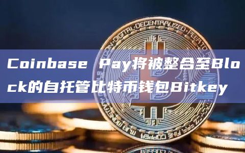 Coinbase Pay将被整合至Block的自托管比特币钱包Bitkey