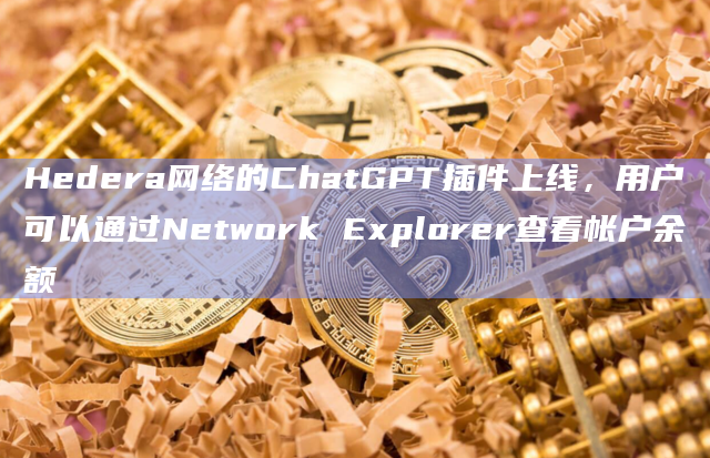Hedera网络的ChatGPT插件上线，用户可以通过Network Explorer查看帐户余额