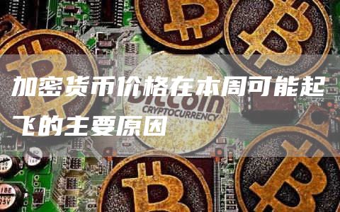 加密货币价格在本周可能起飞的主要原因