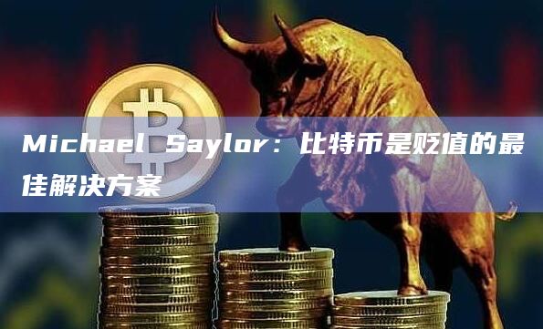 Michael Saylor：比特币是贬值的最佳解决方案