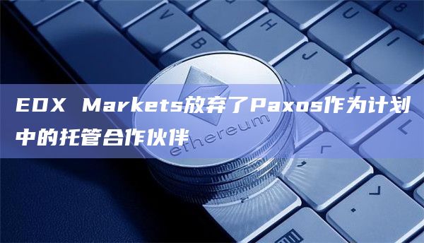 EDX Markets放弃了Paxos作为计划中的托管合作伙伴
