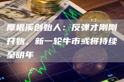摩根溪创始人：反弹才刚刚开始，新一轮牛市或将持续至明年