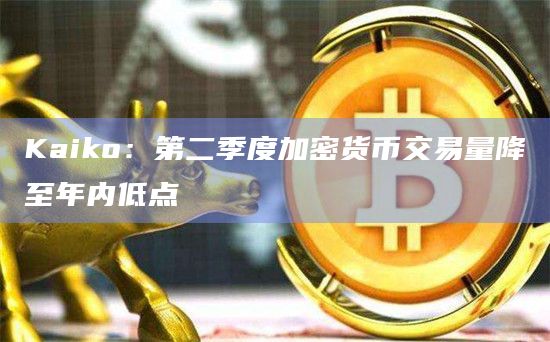 Kaiko：第二季度加密货币交易量降至年内低点