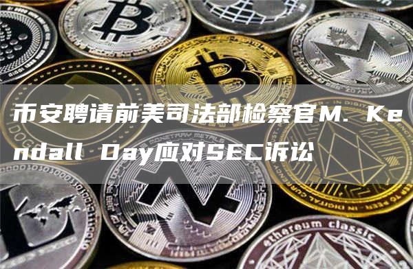 币安聘请前美司法部检察官M. Kendall Day应对SEC诉讼