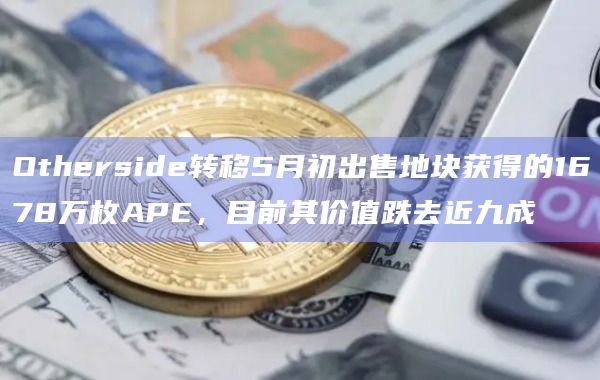 Otherside转移5月初出售地块获得的1678万枚APE，目前其价值跌去近九成