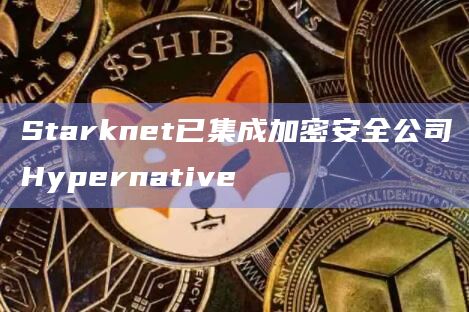 Starknet已集成加密安全公司Hypernative