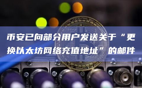 币安已向部分用户发送关于“更换以太坊网络充值地址”的邮件
