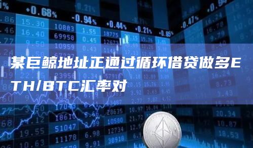 某巨鲸地址正通过循环借贷做多ETH/BTC汇率对