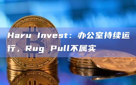 Haru Invest：办公室持续运行，Rug Pull不属实