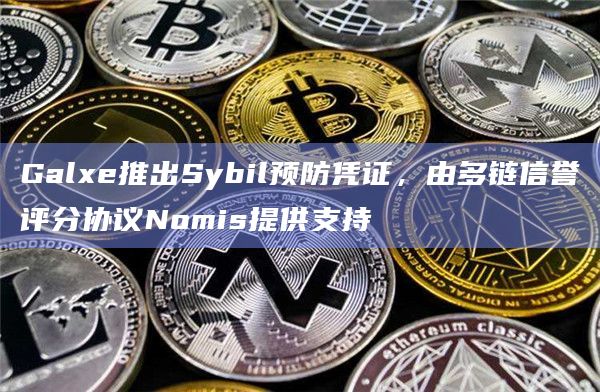 Galxe推出Sybil预防凭证，由多链信誉评分协议Nomis提供支持