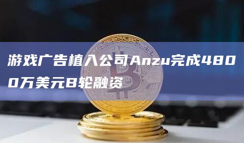游戏广告植入公司Anzu完成4800万美元B轮融资