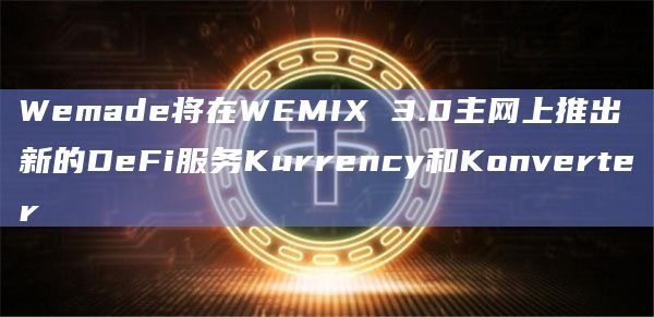 Wemade将在WEMIX 3.0主网上推出新的DeFi服务Kurrency和Konverter