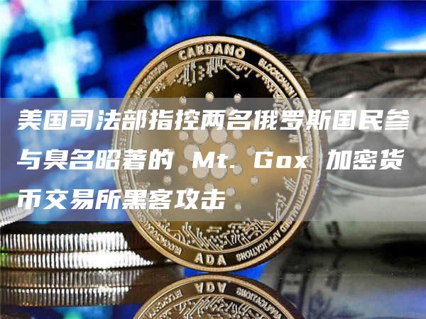 美国司法部指控两名俄罗斯国民参与臭名昭著的 Mt. Gox 加密货币交易所黑客攻击