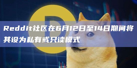 Reddit社区在6月12日至14日期间将其设为私有或只读模式