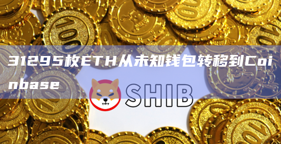 31295枚ETH从未知钱包转移到Coinbase