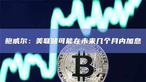 鲍威尔：美联储可能在未来几个月内加息