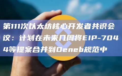 第111次以太坊核心开发者共识会议：计划在未来几周将EIP-7044等提案合并到Deneb规范中
