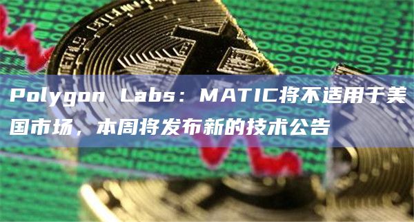 Polygon Labs：MATIC将不适用于美国市场，本周将发布新的技术公告