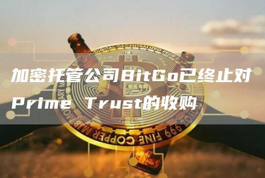 加密托管公司BitGo已终止对Prime Trust的收购