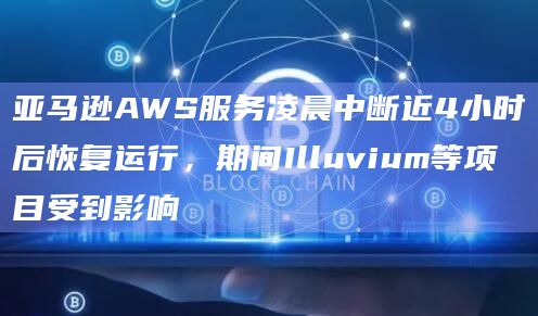 亚马逊AWS服务凌晨中断近4小时后恢复运行，期间Illuvium等项目受到影响