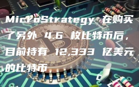 MicroStrategy 在购买了另外 4.6 枚比特币后，目前持有 12,333 亿美元的比特币
