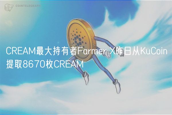 CREAM最大持有者Farmer X昨日从KuCoin提取8670枚CREAM