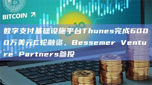 数字支付基础设施平台Thunes完成6000万美元C轮融资，Bessemer Venture Partners参投