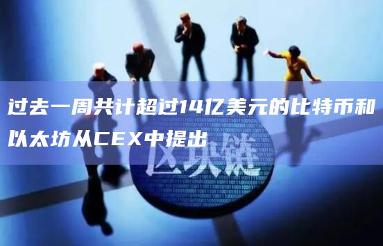 过去一周共计超过14亿美元的比特币和以太坊从CEX中提出