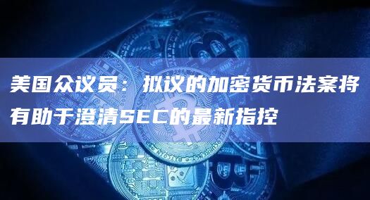 美国众议员：拟议的加密货币法案将有助于澄清SEC的最新指控