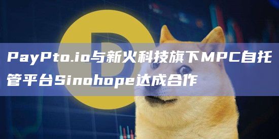 PayPto.io与新火科技旗下MPC自托管平台Sinohope达成合作