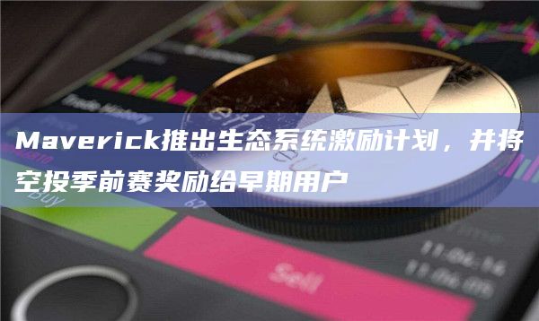 Maverick推出生态系统激励计划，并将空投季前赛奖励给早期用户