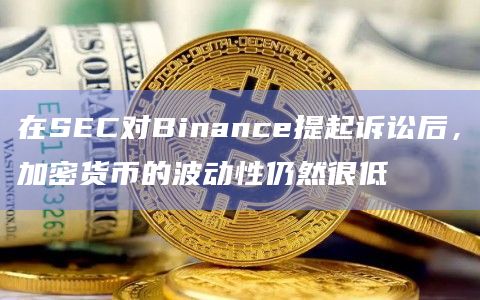在SEC对Binance提起诉讼后，加密货币的波动性仍然很低
