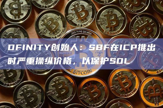 DFINITY创始人：SBF在ICP推出时严重操纵价格，以保护SOL
