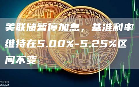 美联储暂停加息，基准利率维持在5.00%-5.25%区间不变