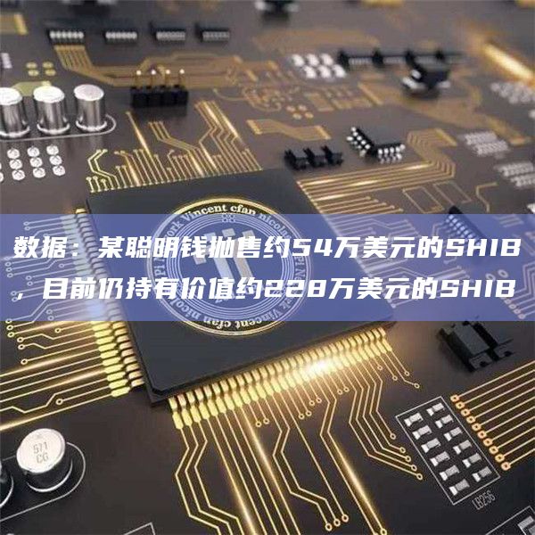 数据：某聪明钱抛售约54万美元的SHIB，目前仍持有价值约228万美元的SHIB