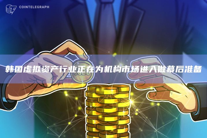 韩国虚拟资产行业正在为机构市场进入做幕后准备