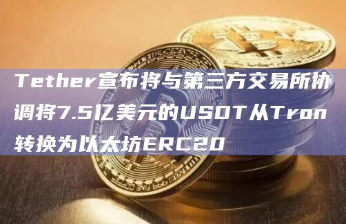 Tether宣布将与第三方交易所协调将7.5亿美元的USDT从Tron转换为以太坊ERC20