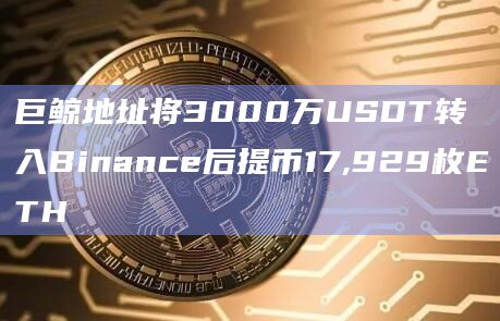 巨鲸地址将3000万USDT转入Binance后提币17,929枚ETH