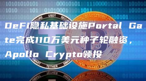 DeFi隐私基础设施Portal Gate完成110万美元种子轮融资，Apollo Crypto领投