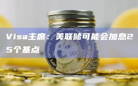 Visa主席：美联储可能会加息25个基点