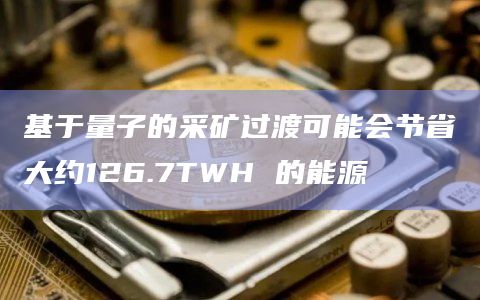 基于量子的采矿过渡可能会节省大约126.7TWH 的能源