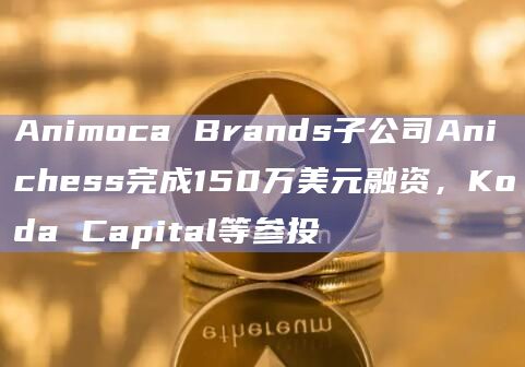 Animoca Brands子公司Anichess完成150万美元融资，Koda Capital等参投