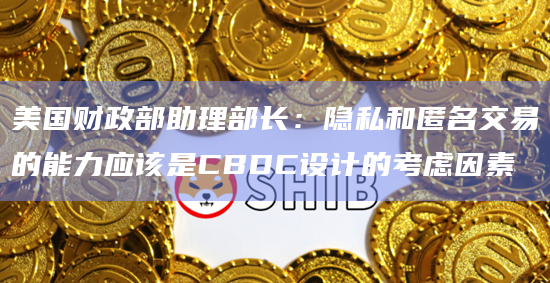 美国财政部助理部长：隐私和匿名交易的能力应该是CBDC设计的考虑因素