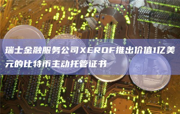瑞士金融服务公司XEROF推出价值1亿美元的比特币主动托管证书