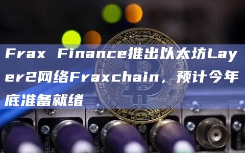 Frax Finance推出以太坊Layer2网络Fraxchain，预计今年底准备就绪