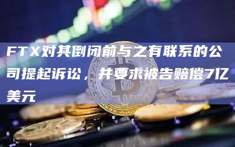 FTX对其倒闭前与之有联系的公司提起诉讼，并要求被告赔偿7亿美元