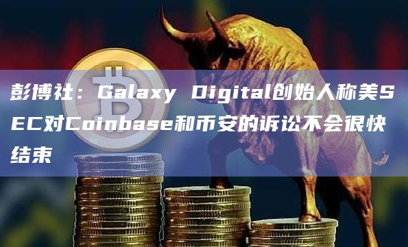 彭博社：Galaxy Digital创始人称美SEC对Coinbase和币安的诉讼不会很快结束