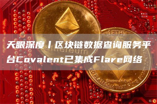 天眼深度丨区块链数据查询服务平台Covalent已集成Flare网络