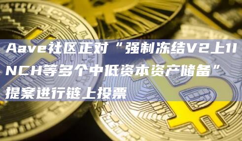Aave社区正对“强制冻结V2上1INCH等多个中低资本资产储备”提案进行链上投票