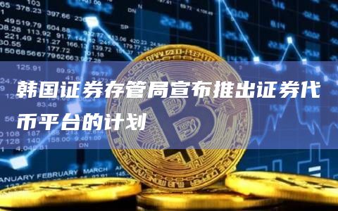 韩国证券存管局宣布推出证券代币平台的计划